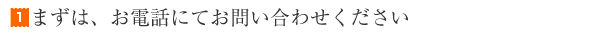 まずは、電話にてお問合せ下さい